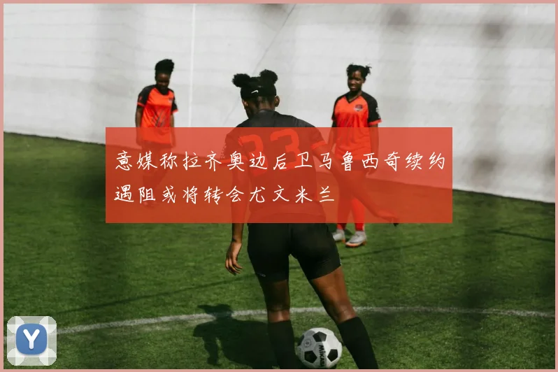 意媒称拉齐奥边后卫马鲁西奇续约遇阻或将转会尤文米兰