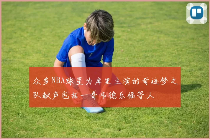 众多NBA球星为库里主演的奇迹梦之队献声包括一哥韦德乐福等人