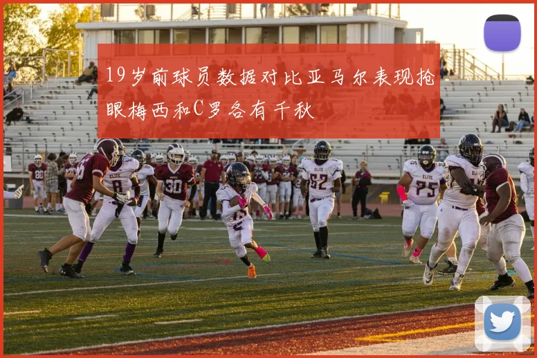 19岁前球员数据对比亚马尔表现抢眼梅西和C罗各有千秋