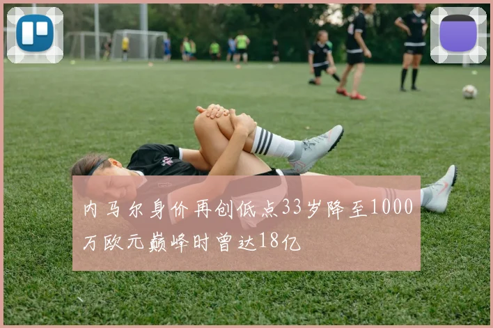 内马尔身价再创低点33岁降至1000万欧元巅峰时曾达18亿