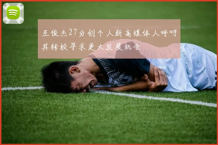 王俊杰27分创个人新高媒体人呼吁其转校寻求更大发展机会