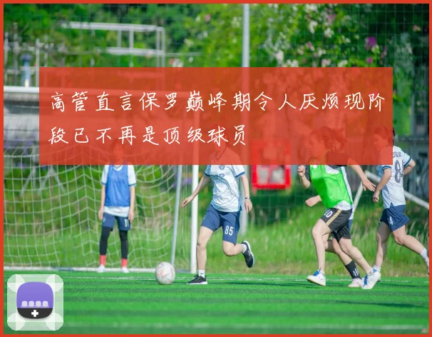 高管直言保罗巅峰期令人厌烦现阶段已不再是顶级球员