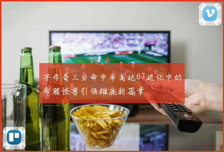 字母哥三分命中率高达67进化中的希腊怪兽引领雄鹿新篇章