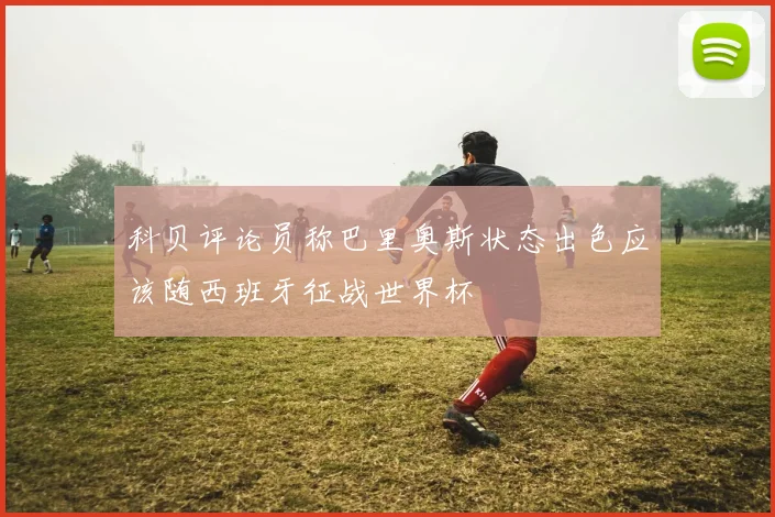 科贝评论员称巴里奥斯状态出色应该随西班牙征战世界杯
