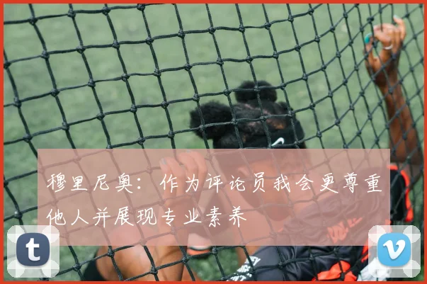 穆里尼奥：作为评论员我会更尊重他人并展现专业素养