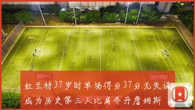 杜兰特37岁时单场得分37分无失误成为历史第三人比肩乔丹詹姆斯