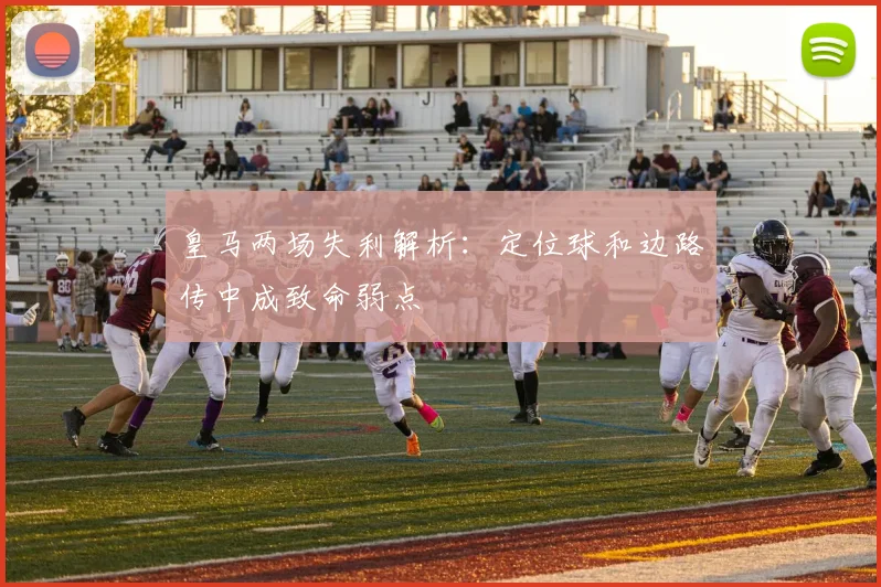 皇马两场失利解析：定位球和边路传中成致命弱点