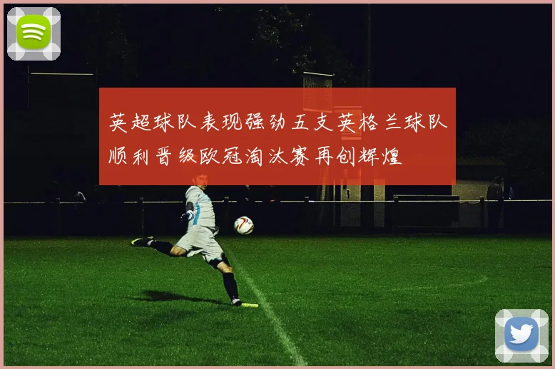 英超球队表现强劲五支英格兰球队顺利晋级欧冠淘汰赛再创辉煌