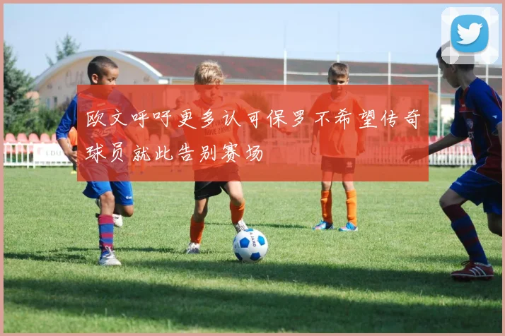 欧文呼吁更多认可保罗不希望传奇球员就此告别赛场