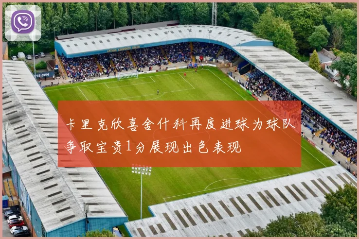卡里克欣喜舍什科再度进球为球队争取宝贵1分展现出色表现