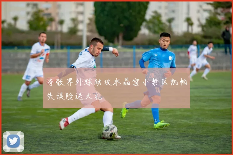 夸张界外球助攻水晶宫小禁区凯帕失误险送大礼