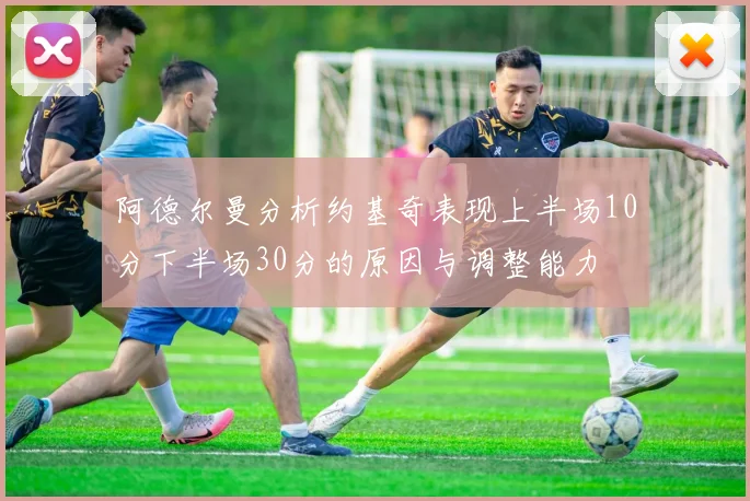 阿德尔曼分析约基奇表现上半场10分下半场30分的原因与调整能力