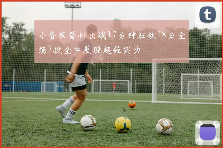 小香农替补出战17分钟狂砍18分全场7投全中展现超强实力