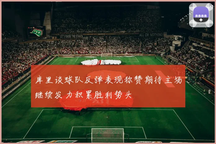 库里谈球队反弹表现称赞期待主场继续发力积累胜利势头