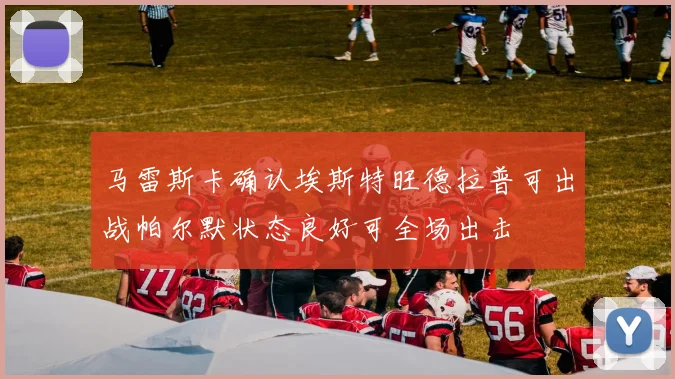 马雷斯卡确认埃斯特旺德拉普可出战帕尔默状态良好可全场出击