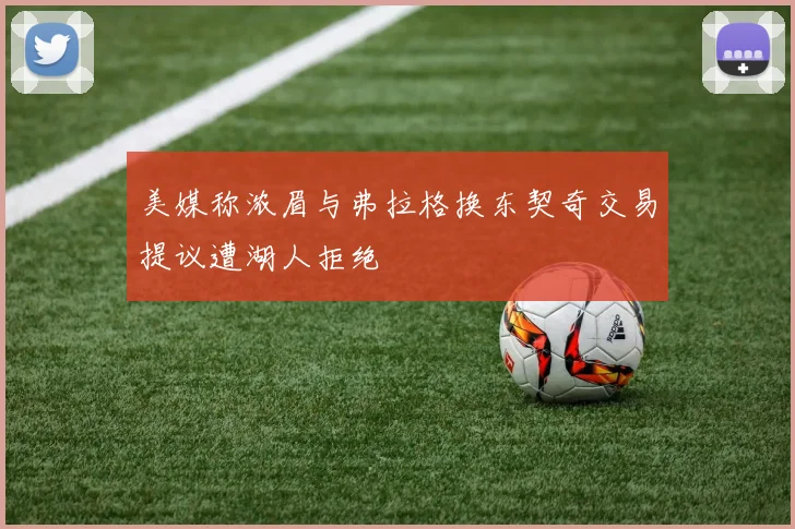 美媒称浓眉与弗拉格换东契奇交易提议遭湖人拒绝