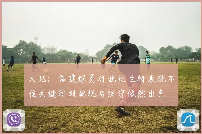 火记：雷霆球员对抗杜兰特表现不佳关键时刻犯规与防守依然出色