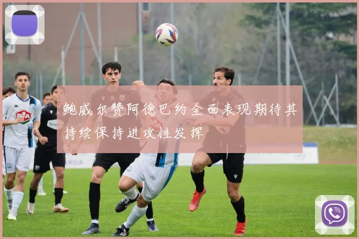 鲍威尔赞阿德巴约全面表现期待其持续保持进攻性发挥