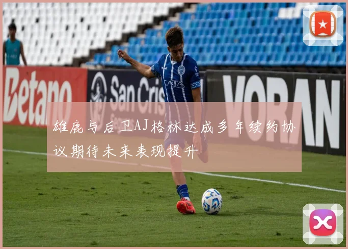 雄鹿与后卫AJ格林达成多年续约协议期待未来表现提升