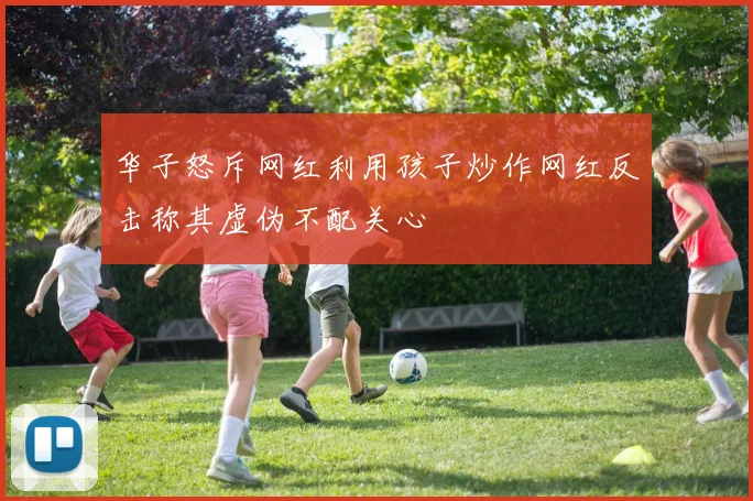 华子怒斥网红利用孩子炒作网红反击称其虚伪不配关心