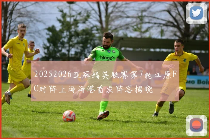 20252026亚冠精英联赛第7轮江原FC对阵上海海港首发阵容揭晓