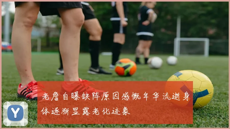 老詹自曝缺阵原因感慨年华流逝身体逐渐显露老化迹象
