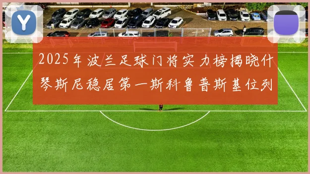 2025年波兰足球门将实力榜揭晓什琴斯尼稳居第一斯科鲁普斯基位列第三