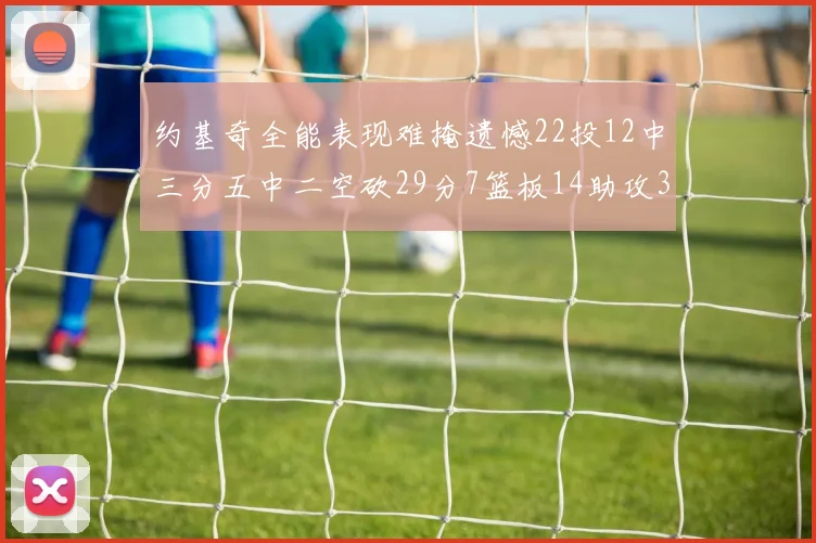 约基奇全能表现难掩遗憾22投12中三分五中二空砍29分7篮板14助攻3抢断