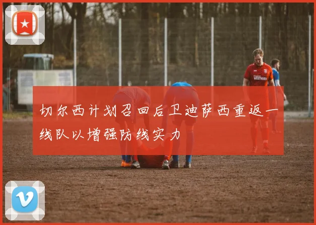 切尔西计划召回后卫迪萨西重返一线队以增强防线实力