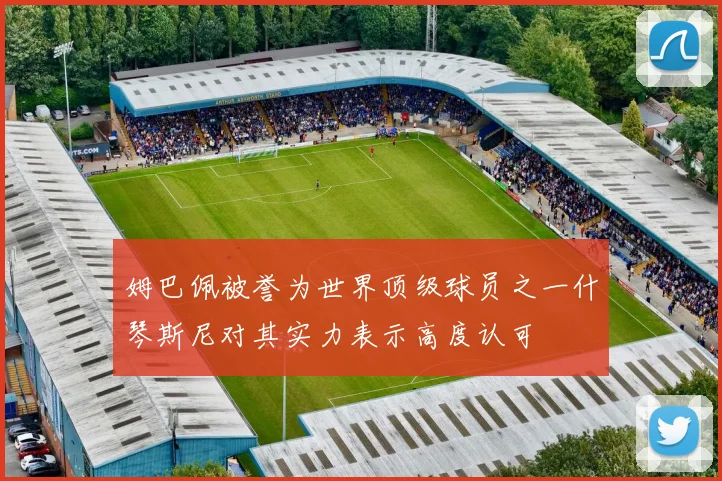 姆巴佩被誉为世界顶级球员之一什琴斯尼对其实力表示高度认可