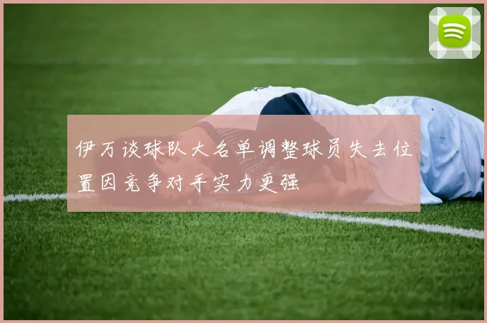 伊万谈球队大名单调整球员失去位置因竞争对手实力更强