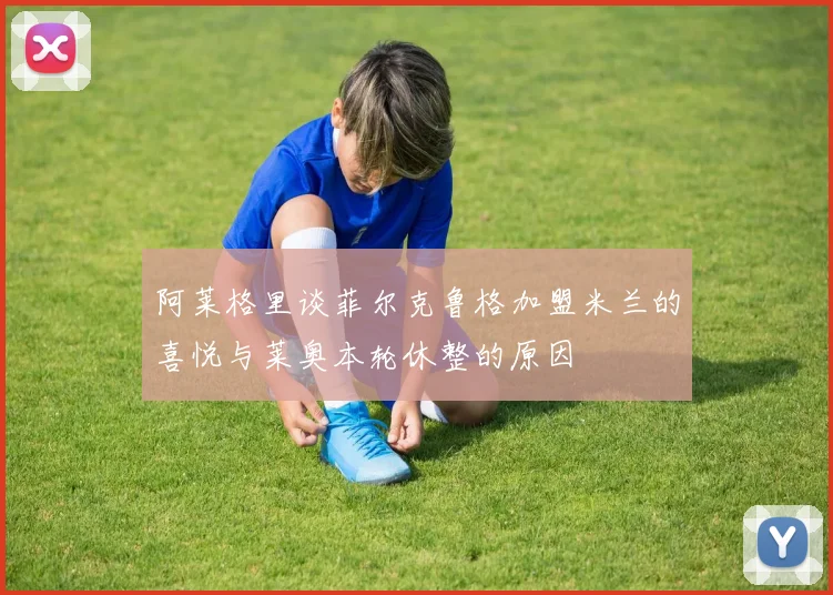 阿莱格里谈菲尔克鲁格加盟米兰的喜悦与莱奥本轮休整的原因